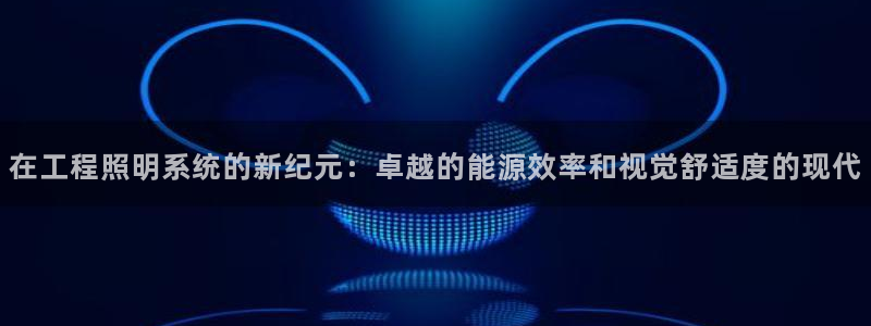 在工程照明系统的新纪元：卓越的能源效率和视觉舒适度的现代