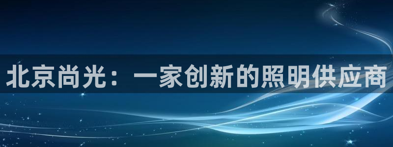 北京尚光：一家创新的照明供应商
